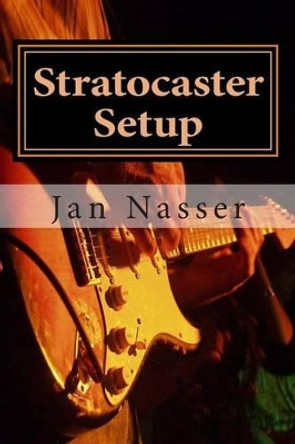 Stratocaster Setup: Including how to tune a guitar, how to tune a guitar by ear, how to change guitar strings and how to set guitar intonation and guitar action on all guitars by Jan Nasser 9781478349525