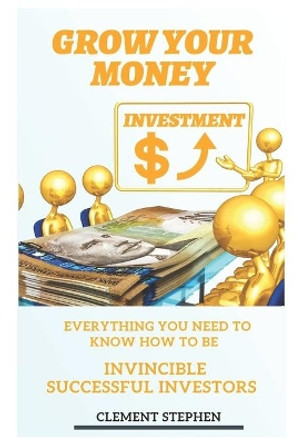 Grow Your Money: Everything You Need to Know How to Be Invincible Successful Investors by Clement Stephen 9798630242105