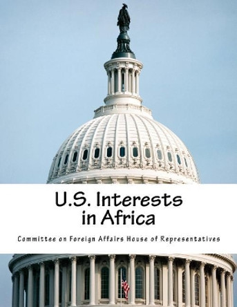 U.S. Interests in Africa by Committee on Foreign Affairs House of Re 9781974165964