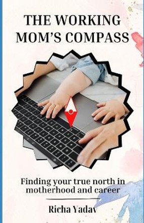 The Working Mom's Compass: Finding Your True North in Motherhood and Career: Striking Harmony Between Motherhood and Career: A Guide for the Modern Working Mom by Richa Yadav 9798879125771