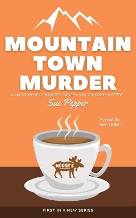 Mountain Town Murder: A Jackson Hole Moose's Bakery Not So Cozy Mystery by Sue Pepper 9798985620009