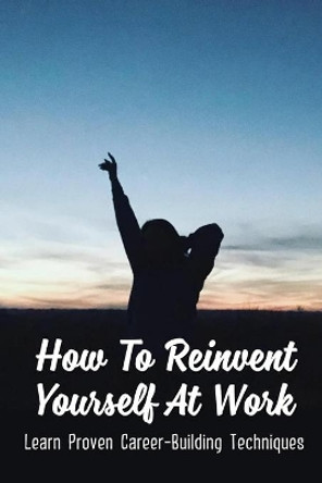 How To Reinvent Yourself At Work: Learn Proven Career-Building Techniques: Proven Ways To Reinvent Yourself by Zella Macnevin 9798463946386