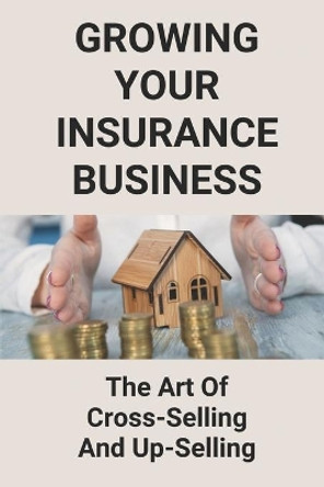 Growing Your Insurance Business: The Art Of Cross-Selling And Up-Selling: How To Make An Insurance Agency Successful by Perla Nest 9798504807171