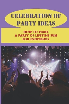 Celebration Of Party Ideas: How To Make A Party Of Lifetime Fun For Everybody: Plan A Party by Cuc Eaks 9798535109626