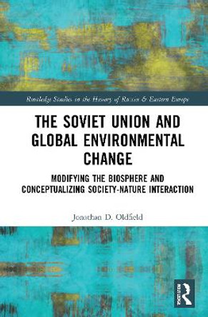The Soviet Union and Global Environmental Change: Modifying the Biosphere and Conceptualizing Society-Nature Interaction by Jonathan D. Oldfield
