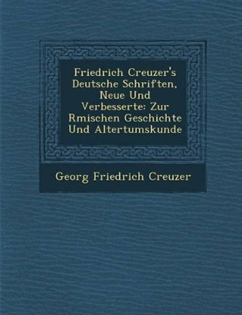 Friedrich Creuzer's Deutsche Schriften, Neue Und Verbesserte: Zur R Mischen Geschichte Und Altertumskunde by Georg Friedrich Creuzer 9781288138982