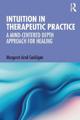 Intuition in Therapeutic Practice: A Mind-Centered Depth Approach for Healing by Margaret Arnd-Caddigan