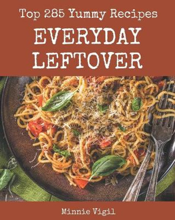 Top 285 Yummy Everyday Leftover Recipes: The Best Yummy Everyday Leftover Cookbook that Delights Your Taste Buds by Minnie Vigil 9798684395444