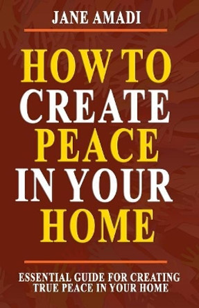 How to Create Peace in Your Home: Essential Guide for Creating True Peace in Your Home by Jane Amadi 9781723862755