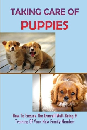 Taking Care Of Puppies: How To Ensure The Overall Well-Being & Training Of Your New Family Member: How To Plan For Your Pup'S Arrival by Murray Angell 9798450915685