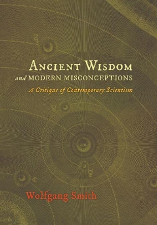 Ancient Wisdom and Modern Misconceptions: A Critique of Contemporary Scientism by Dr Wolfgang Smith 9781621380238