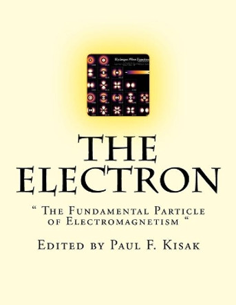 The Electron: &quot; The Fundamental Particle of Electromagnetism &quot; by Edited by Paul F Kisak 9781517720285