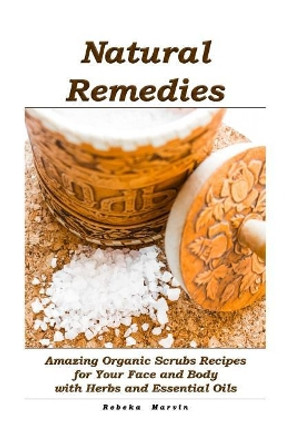 Natural Remedies: Amazing Organic Scrubs Recipes for Your Face and Body with Herbs and Essential Oils: (Face Scrubs, Body Scrubs, Essential Oils) by Rebeka Marvin 9781974670666