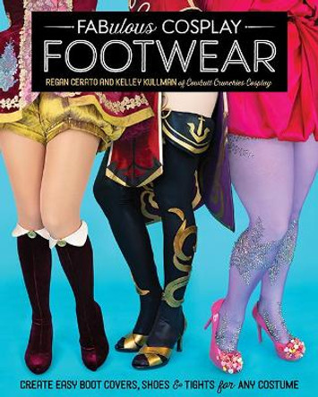 Fabulous Cosplay Footwear: Create Easy Boot Covers, Shoes & Tights for Any Costume by Regan Cerato