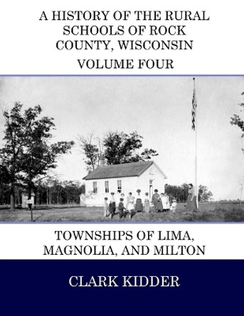 A History of the Rural Schools of Rock County, Wisconsin: Townships of Lima, Magnolia, and Milton by Clark Kidder 9781512251128