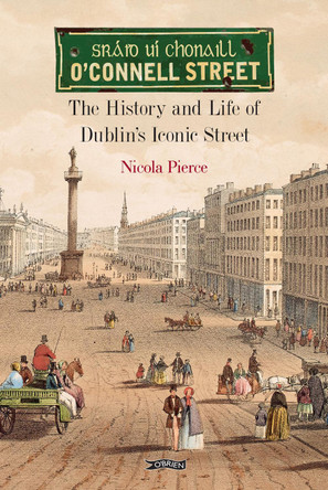 O'Connell Street: The History and Life of Dublin's Iconic Street Nicola Pierce 9781788491488