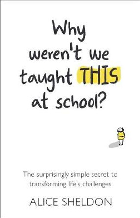 Why weren't we taught this at school?: The surprisingly simple secret to transforming life's challenges by Alice Sheldon
