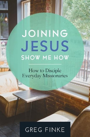 Joining Jesus-Show Me How: How to Disciple Everyday Missionaries by Greg Finke 9781938840159