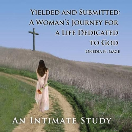 Yielded and Submitted: A Woman's Journey for a Life Dedicated to God an Intimate Study by Onedia Nicole Gage 9781939119223