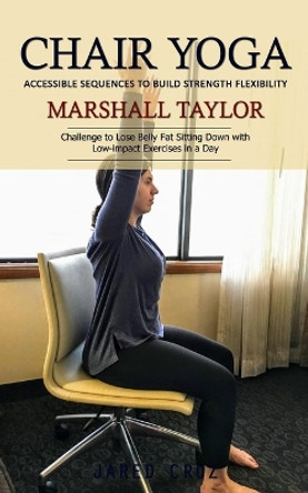 Chair Yoga: Accessible Sequences to Build Strength Flexibility (Challenge to Lose Belly Fat Sitting Down with Low-impact Exercises in a Day) by Marshall Taylor 9781775101215 Chair Yoga: Accessible Sequences to Build Strength Flexibility (Challenge to Lose Belly Fat Sitting Down with Low-impact Exercises in a Day) by Marshall Taylor 9781775101215