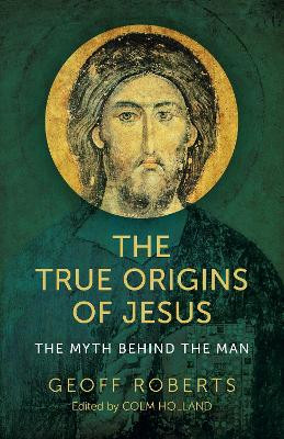 True Origins of Jesus, The - The myth behind the man by Colm Holland 9781789049046
