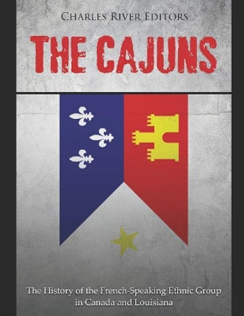 The Cajuns: The History of the French-Speaking Ethnic Group in Canada and Louisiana by Charles River Editors 9781798401156