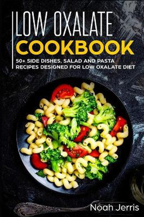 Low Oxalate Cookbook: 50+ Side Dishes, Salad and Pasta Recipes Designed for Low Oxalate Diet by Noah Jerris 9781799090342