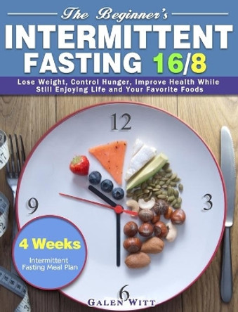 The Beginner's Intermittent Fasting 16/8: 4 Weeks Intermittent Fasting Meal Plan to Lose Weight, Control Hunger, Improve Health While Still Enjoying Life and Your Favorite Foods by Galen Witt 9781913982478