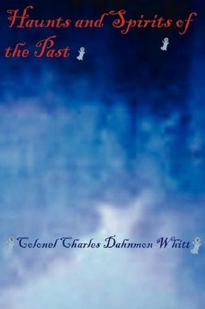 Haunts and Spirits of the Past by Colonel Charles Dahnmon Whitt 9781931672719