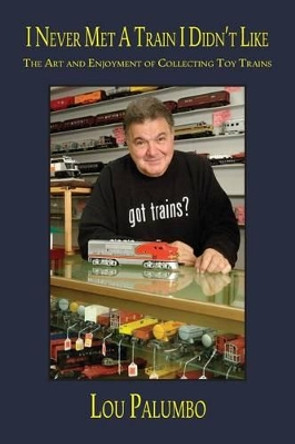 I Never Met a Train I Didn't Like: The Art and Enjoyment of Collecting Toy Trains by Lou Palumbo 9781935766957