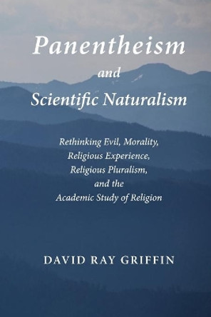 Panentheism and Scientific Naturalism: Rethinking Evil, Morality, Religious Experience, Religious Pluralism, and the Academic Study of Religion by David Ray Griffin 9781940447032