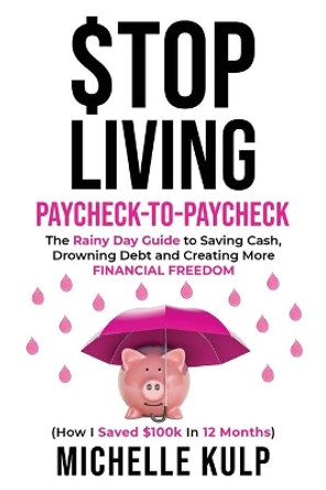 Stop Living Paycheck-to-Paycheck: The Rainy Day Guide to Saving Cash, Drowning Debt and Creating More Financial Freedom (How I Saved $100k in 12 Months) by Michelle Kulp 9781734053869