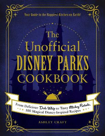 The Unofficial Disney Parks Cookbook: From Delicious Dole Whip to Tasty Mickey Pretzels, 100 Magical Disney-Inspired Recipes by Ashley Craft