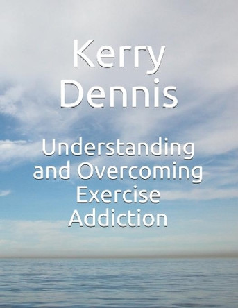 Understanding and Overcoming Exercise Addiction by Kerry Dennis 9781697904871