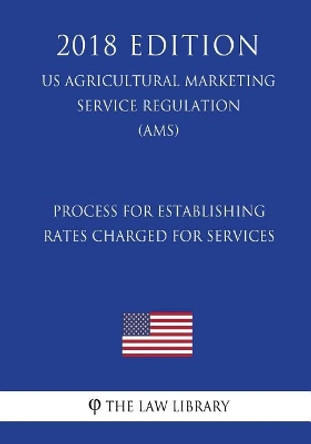 Process for Establishing Rates Charged for Services (US Agricultural Marketing Service Regulation) (AMS) (2018 Edition) by The Law Library 9781721591893