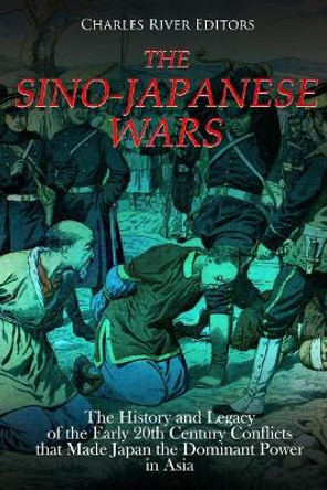 The Sino-Japanese Wars: The History and Legacy of the Early 20th Century Conflicts that Made Japan the Dominant Power in Asia by Charles River Editors 9781726258838