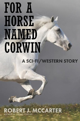 For a Horse Named Corwin: A Sci-fi/Western Story by Robert J McCarter 9781941153192