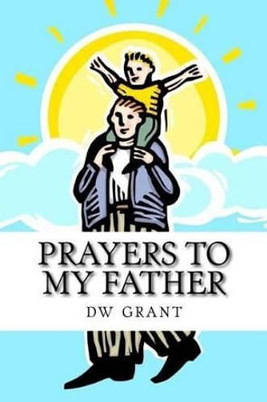 Prayers To My Father: a devotional by Dw Grant 9781537167558