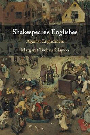 Shakespeare's Englishes: Against Englishness by Margaret Tudeau-Clayton