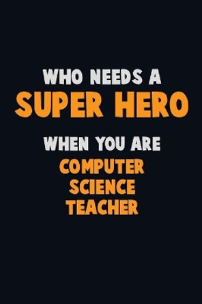 Who Need A SUPER HERO, When You Are computer science teacher: 6X9 Career Pride 120 pages Writing Notebooks by Emma Loren 9781670323033