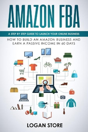 Amazon Fba: A step by step guide to launch your Online Business. How to build an Amazon Business and earn a Passive Income in 60 days. by Logan Store 9781687207111