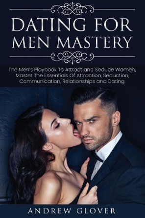 Dating For Men Mastery: The Men's Playbook To Attract and Seduce Women; Master The Essentials Of Attraction, Seduction, Communication, Relationships and Dating by Andrew Glover 9781705536919