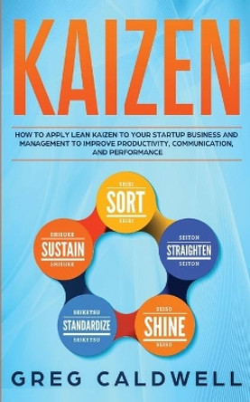 Kaizen: How to Apply Lean Kaizen to Your Startup Business and Management to Improve Productivity, Communication, and Performance by Greg Caldwell 9781707911943