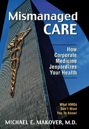 Mismanaged Care: How Corporate Medicine Jeopardizes Your Health by Michael E. Makover 9781573922487