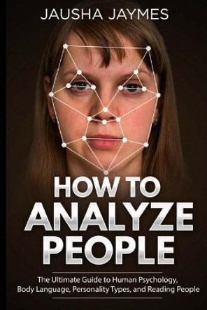 How To Analyze People: The Ultimate Guide to Human Psychology, Body Language, Personality Types, and Reading People by Jausha Jaymes 9781717151216