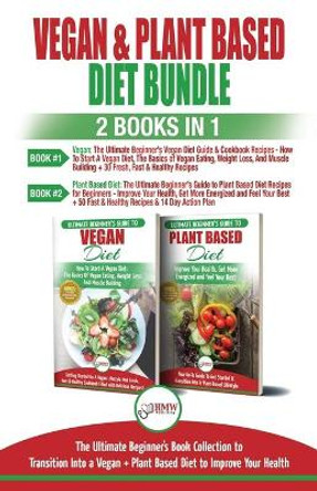 Vegan & Plant Based Diet - 2 Books in 1 Bundle: The Ultimate Beginner's Book Collection To Transition Into a Vegan + Plant Based Diet To Improve Your Health by Hmw Publishing 9781717324375