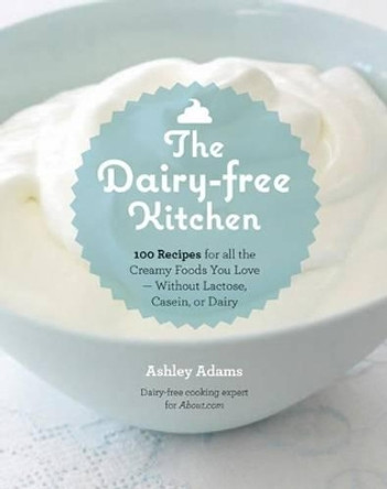 The Dairy-Free Kitchen: 100 Recipes for All the Creamy Foods You Love--without Lactose, Casein, or Dairy by Ashley Adams 9781592335732