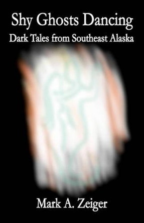Shy Ghosts Dancing: Dark Tales from Southeast Alaska by Mark A Zeiger 9781612240008