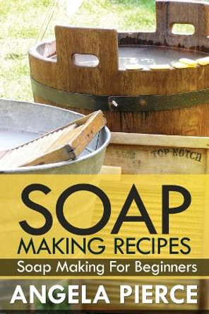Soap Making Recipes: Soap Making for Beginners by Pierce Angela 9781630221195