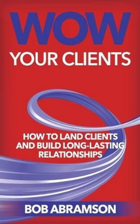 Wow Your Clients: How to Land Clients and Build Long-Term Relationships by MR Bob Abramson 9781540595225